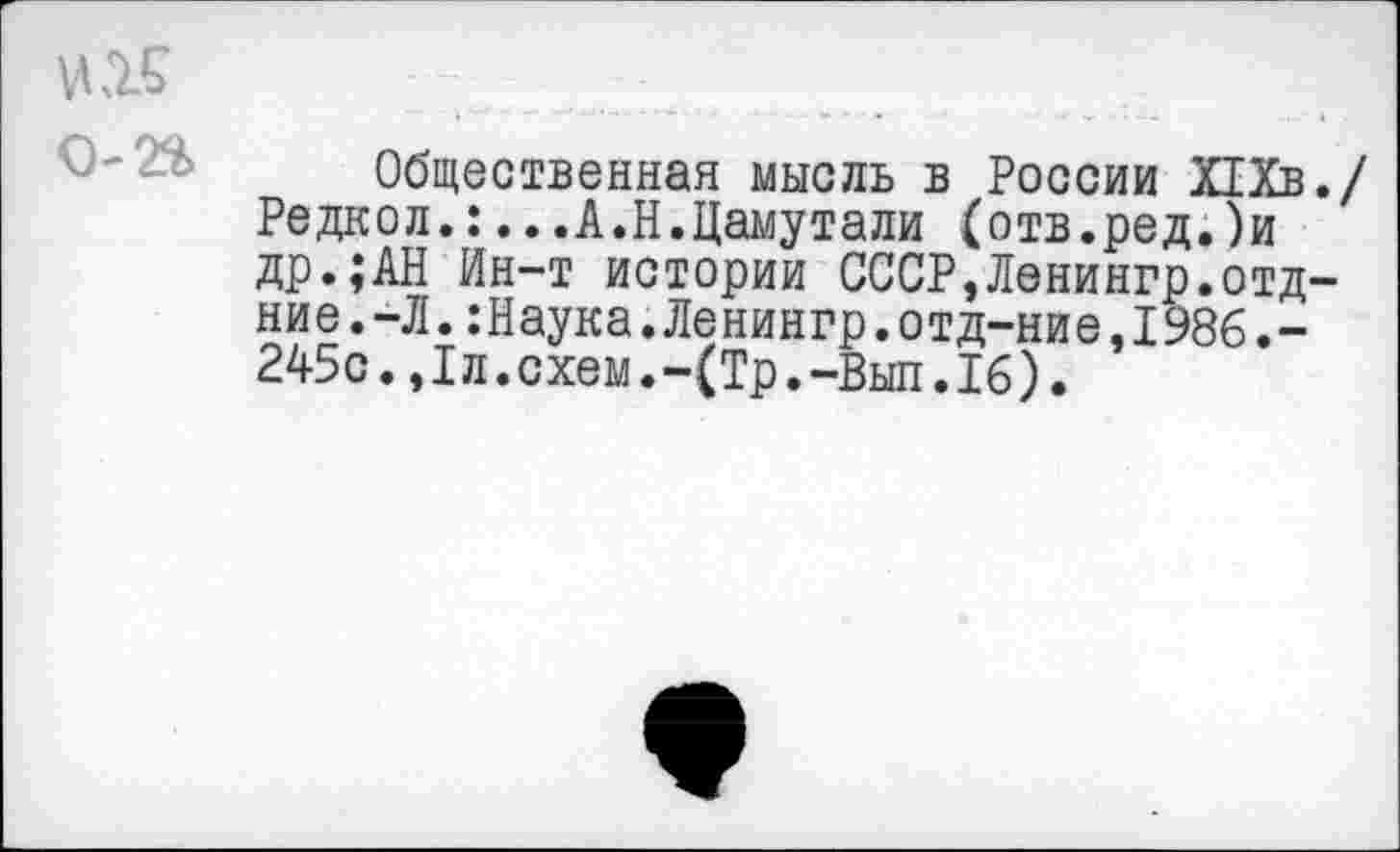 ﻿№5
Общественная мысль в России Х1Хв./ Редкол.:...А.Н.Цамутали (отв.ред.)и др.;АН Ин-т истории СССР,Ленингр.отд-ние.-Л.:Наука.Ленингр.отд-ние,1986.-245с.,1л.схем.-(Тр.-Выл.16).